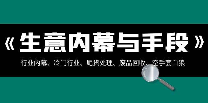 (8437期)生意内幕·与手段:行业内幕、冷门行业、尾货处理、废品回收、空手套白狼..网创吧-网创项目资源站-副业项目-创业项目-搞钱项目网创吧