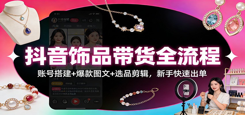 抖音饰品带货全流程：账号搭建+爆款图文+选品剪辑，新手快速出单网创吧-网创项目资源站-副业项目-创业项目-搞钱项目网创吧