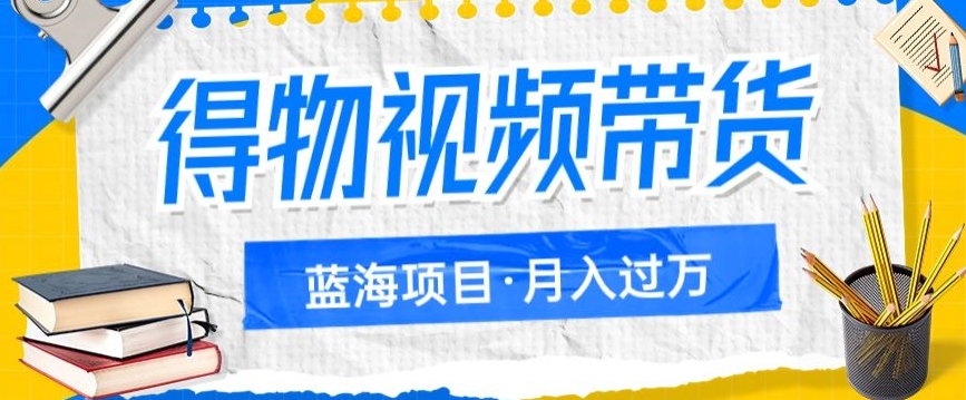 得物视频带货项目,矩阵操作,月入过万的蓝海项目网创吧-网创项目资源站-副业项目-创业项目-搞钱项目网创吧