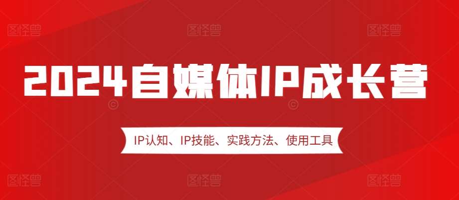 2024自媒体IP成长营,IP认知、IP技能、实践方法、使用工具、嘉宾分享等网创吧-网创项目资源站-副业项目-创业项目-搞钱项目网创吧