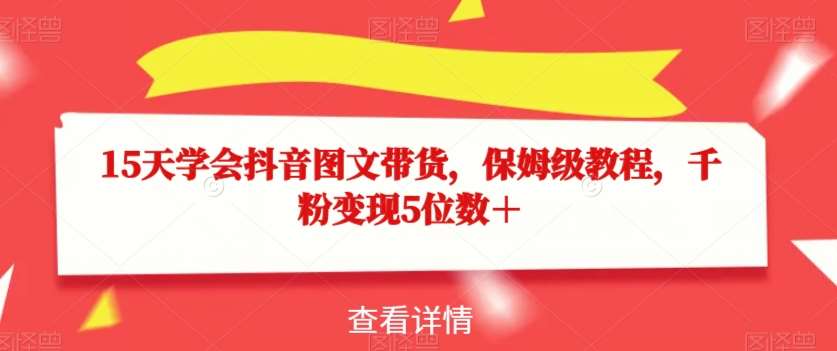 15天学会抖音图文带货,保姆级教程,千粉变现5位数+网创吧-网创项目资源站-副业项目-创业项目-搞钱项目网创吧