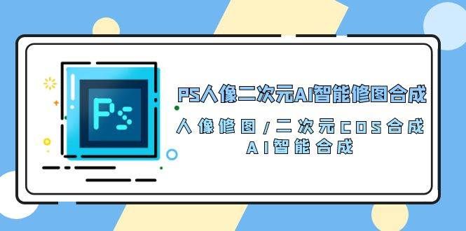 （10286期）PS人像二次元AI智能修图 合成 人像修图/二次元 COS合成/AI 智能合成/100节网创吧-网创项目资源站-副业项目-创业项目-搞钱项目网创吧