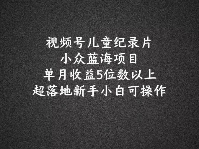 2024蓝海项目视频号儿童纪录片科普，单月收益5位数以上，新手小白可操作网创吧-网创项目资源站-副业项目-创业项目-搞钱项目网创吧