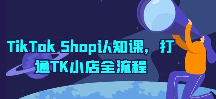 TikTok Shop认知课，打通TK小店全流程网创吧-网创项目资源站-副业项目-创业项目-搞钱项目网创吧