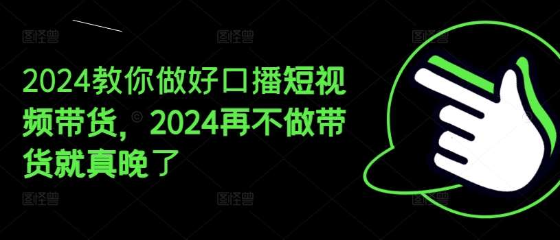 2024教你做好口播短视频带货,2024再不做带货就真晚了网创吧-网创项目资源站-副业项目-创业项目-搞钱项目网创吧