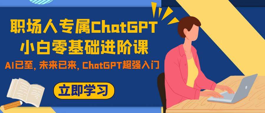 （7631期）职场人专属ChatGPT小白零基础进阶课，AI已至，未来已来，ChatGPT超强入门网创吧-网创项目资源站-副业项目-创业项目-搞钱项目网创吧