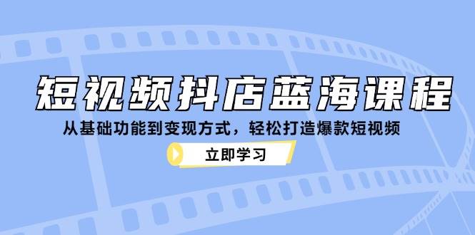 短视频抖店蓝海课程:从基础功能到变现方式,轻松打造爆款短视频网创吧-网创项目资源站-副业项目-创业项目-搞钱项目网创吧