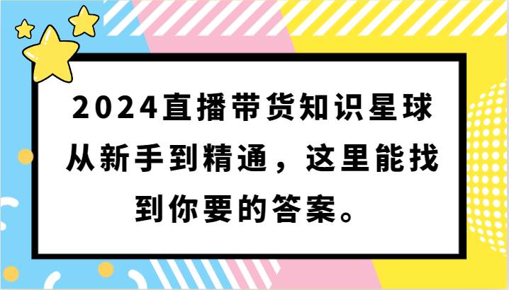 2024直播带货知识星球，从新手到精通，这里能找到你要的答案。网创吧-网创项目资源站-副业项目-创业项目-搞钱项目网创吧