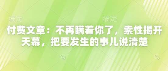 付费文章:不再瞒着你了,索性揭开天幕,把要发生的事儿说清楚网创吧-网创项目资源站-副业项目-创业项目-搞钱项目网创吧