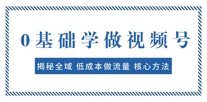 (7784期)0基础学做视频号:揭秘全域 低成本做流量 核心方法 快速出爆款 轻松变现网创吧-网创项目资源站-副业项目-创业项目-搞钱项目网创吧