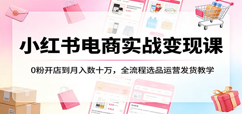 小红书电商实战变现课：0粉开店到月入数十万，全流程选品运营发货教学网创吧-网创项目资源站-副业项目-创业项目-搞钱项目网创吧
