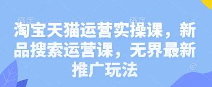淘宝天猫运营实操课，新品搜索运营课，无界最新推广玩法网创吧-网创项目资源站-副业项目-创业项目-搞钱项目网创吧