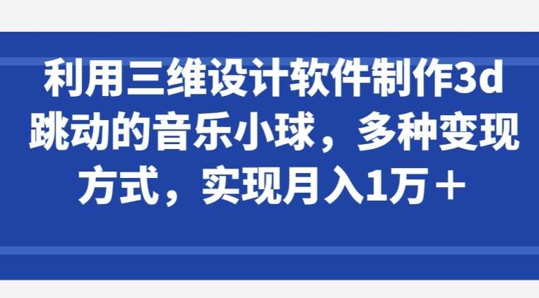 利用三维设计软件制作3d跳动的音乐小球,多种变现方式,实现月入1万+【揭秘】网创吧-网创项目资源站-副业项目-创业项目-搞钱项目网创吧