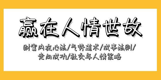 (9959期)赢在-人情世故:财富内在心法/气势道术/成事法则/走向成功/社交与人情策略网创吧-网创项目资源站-副业项目-创业项目-搞钱项目网创吧