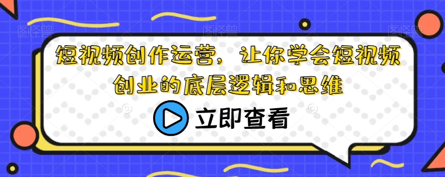 短视频创作运营，让你学会短视频创业的底层逻辑和思维网创吧-网创项目资源站-副业项目-创业项目-搞钱项目网创吧
