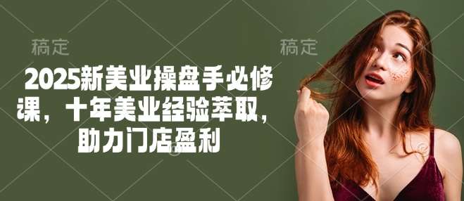 2025新美业操盘手必修课，十年美业经验萃取，助力门店盈利网创吧-网创项目资源站-副业项目-创业项目-搞钱项目网创吧