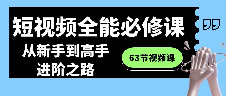 (8949期)短视频-全能必修课程:从新手到高手进阶之路(63节视频课)网创吧-网创项目资源站-副业项目-创业项目-搞钱项目网创吧