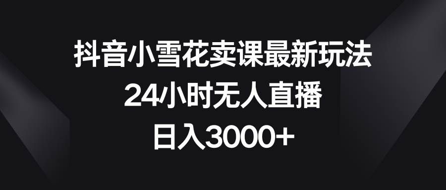 （8322期）抖音小雪花卖课最新玩法，24小时无人直播，日入3000+网创吧-网创项目资源站-副业项目-创业项目-搞钱项目网创吧