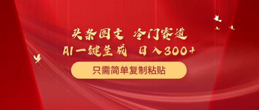 (10039期)头条图文 冷门赛道 只需简单复制粘贴 几分钟一条作品 日入300+网创吧-网创项目资源站-副业项目-创业项目-搞钱项目网创吧
