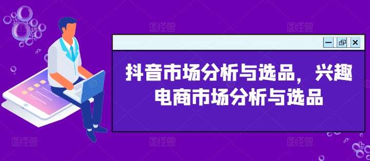 抖音市场分析与选品,兴趣电商市场分析与选品网创吧-网创项目资源站-副业项目-创业项目-搞钱项目网创吧