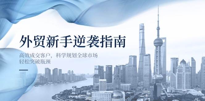 (14201期)外贸新手逆袭指南:高效成交客户,科学规划全球市场,轻松突破瓶颈网创吧-网创项目资源站-副业项目-创业项目-搞钱项目网创吧