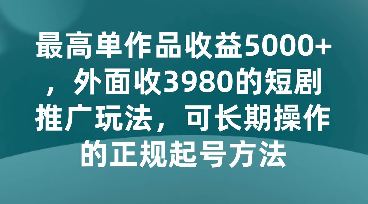 最高单作品收益5000+,外面收3980的短剧推广玩法,可长期操作的正规起号方法网创吧-网创项目资源站-副业项目-创业项目-搞钱项目网创吧