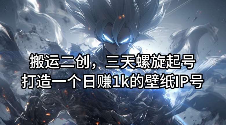 搬运二创,三天螺旋起号,打造一个日赚1k的壁纸IP号【揭秘】网创吧-网创项目资源站-副业项目-创业项目-搞钱项目网创吧