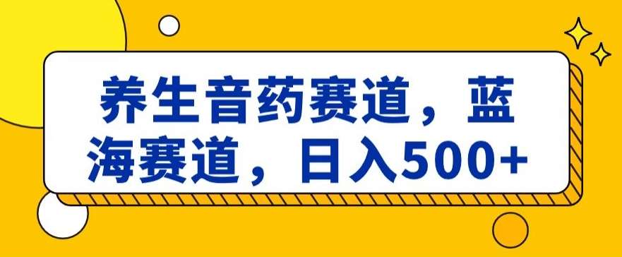 养生音药赛道,蓝海赛道,日入500+【揭秘】网创吧-网创项目资源站-副业项目-创业项目-搞钱项目网创吧
