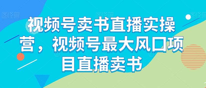 视频号卖书直播实操营,视频号最大风囗项目直播卖书网创吧-网创项目资源站-副业项目-创业项目-搞钱项目网创吧