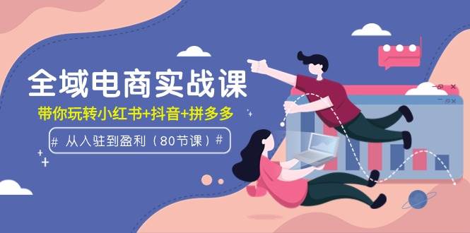 (9529期)全域电商实战课:从入驻到盈利,带你玩转小红书+抖音+拼多多(80节课)网创吧-网创项目资源站-副业项目-创业项目-搞钱项目网创吧