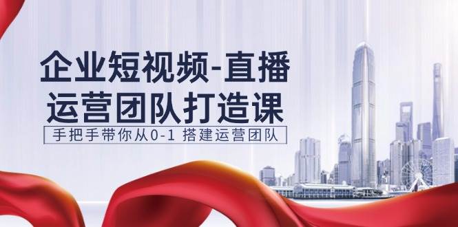 (11350期)企业短视频-直播运营团队打造课,手把手带你从0-1 搭建运营团队-15节网创吧-网创项目资源站-副业项目-创业项目-搞钱项目网创吧