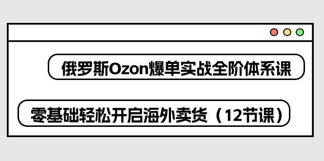 (10555期)俄罗斯 Ozon-爆单实战全阶体系课,零基础轻松开启海外卖货(12节课)网创吧-网创项目资源站-副业项目-创业项目-搞钱项目网创吧