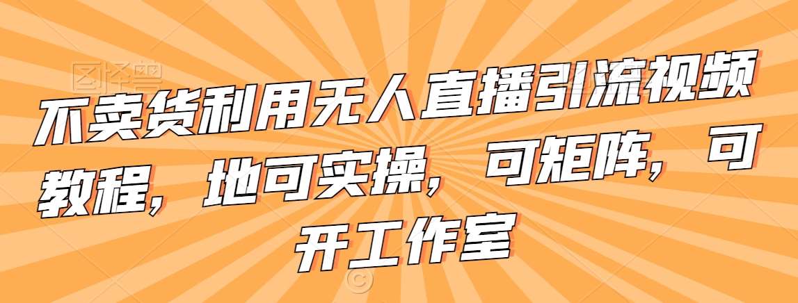 不卖货利用无人直播引流视频教程,地可实操,可矩阵,可开工作室【揭秘】网创吧-网创项目资源站-副业项目-创业项目-搞钱项目网创吧