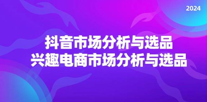 (11800期)2024抖音/市场分析与选品,兴趣电商市场分析与选品网创吧-网创项目资源站-副业项目-创业项目-搞钱项目网创吧