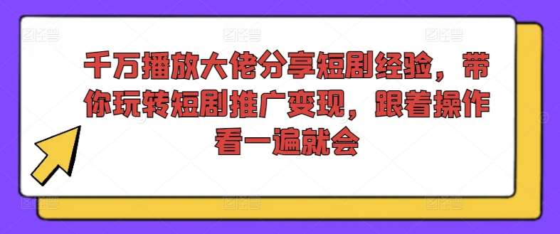 千万播放大佬分享短剧经验,带你玩转短剧推广变现,跟着操作看一遍就会网创吧-网创项目资源站-副业项目-创业项目-搞钱项目网创吧