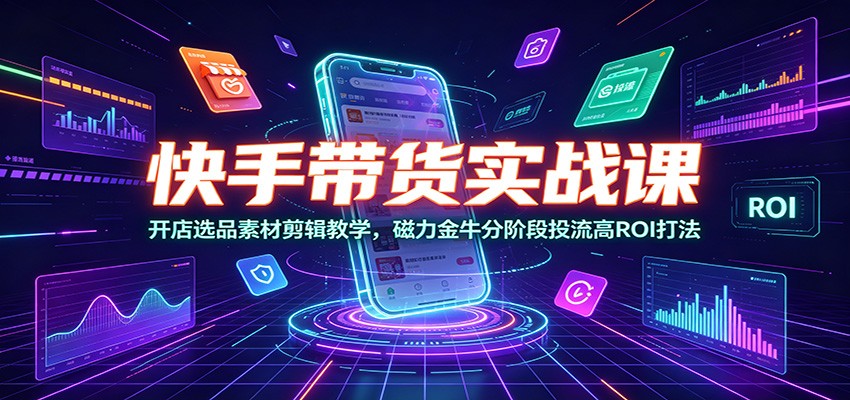 快手带货实战课：开店选品素材剪辑教学，磁力金牛分阶段投流高ROI打法网创吧-网创项目资源站-副业项目-创业项目-搞钱项目网创吧