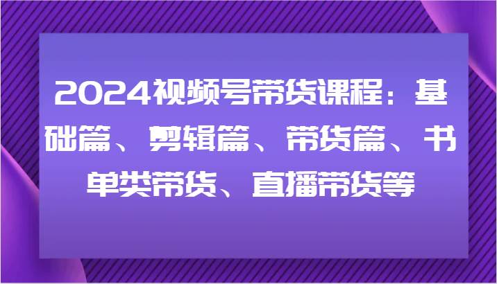2024视频号带货课程:基础篇、剪辑篇、带货篇、书单类带货、直播带货等网创吧-网创项目资源站-副业项目-创业项目-搞钱项目网创吧