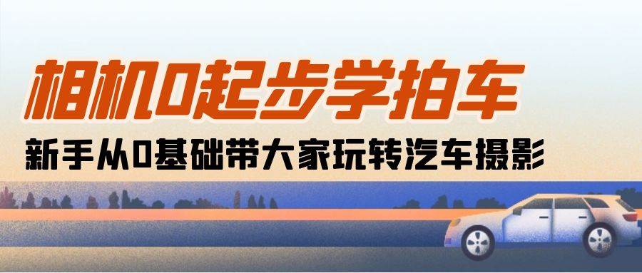 (10657期)相机0起步学拍车:新手从0基础带大家玩转汽车摄影(18节课)网创吧-网创项目资源站-副业项目-创业项目-搞钱项目网创吧