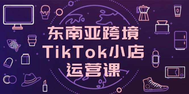 (14390期)东南亚跨境TikTok小店运营课,掌握店铺设置与流量转化核心技巧网创吧-网创项目资源站-副业项目-创业项目-搞钱项目网创吧