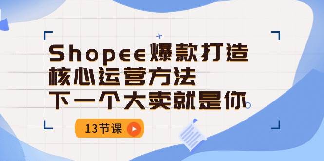 (10777期)Shopee-爆款打造核心运营方法,下一个大卖就是你(13节课)网创吧-网创项目资源站-副业项目-创业项目-搞钱项目网创吧