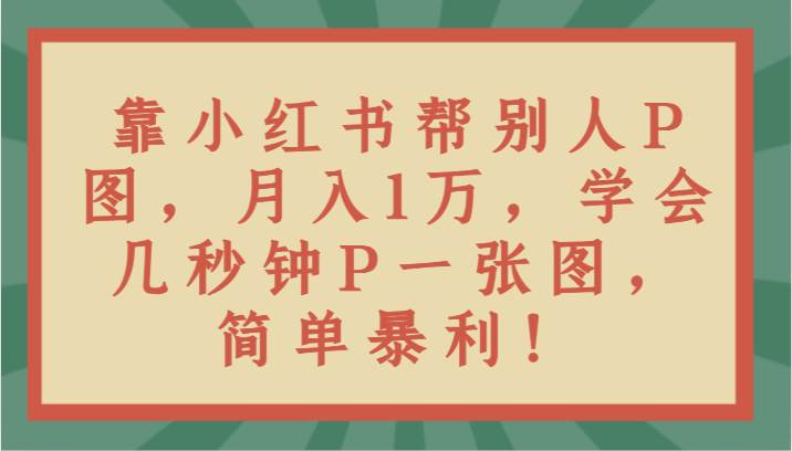 靠小红书帮别人P图月入1万,学会几秒钟P一张图,简单暴利!网创吧-网创项目资源站-副业项目-创业项目-搞钱项目网创吧
