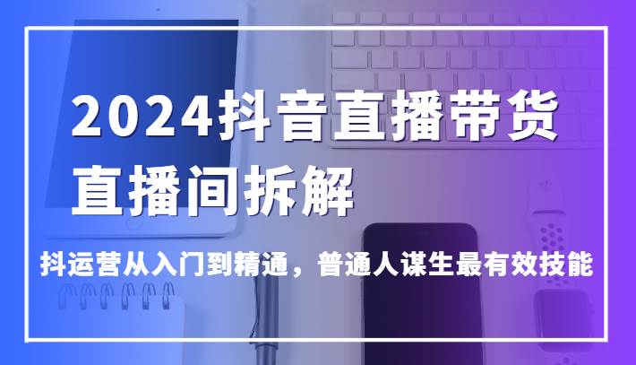 2024抖音直播带货直播间拆解，抖运营从入门到精通，普通人谋生最有效技能网创吧-网创项目资源站-副业项目-创业项目-搞钱项目网创吧