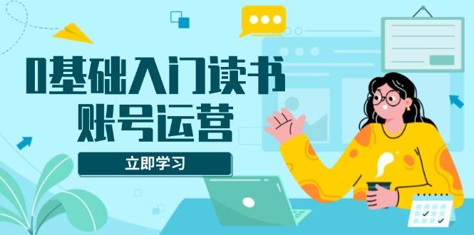 (13832期)0基础入门读书账号运营,系统课程助你解决素材、流量、变现等难题网创吧-网创项目资源站-副业项目-创业项目-搞钱项目网创吧