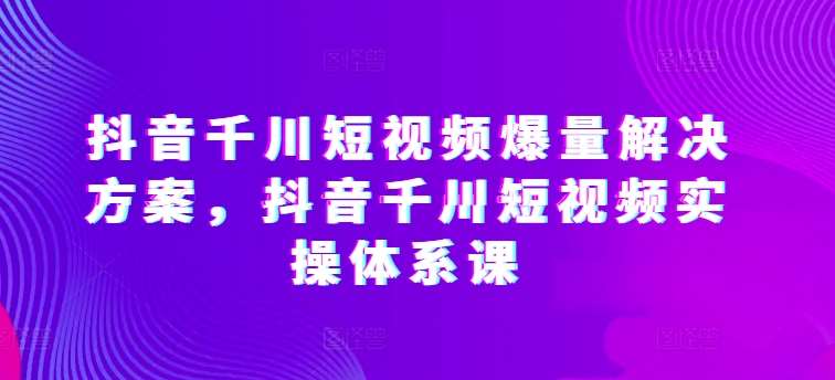 抖音千川短视频爆量解决方案,抖音千川短视频实操体系课网创吧-网创项目资源站-副业项目-创业项目-搞钱项目网创吧