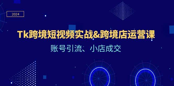 (12152期)Tk跨境短视频实战&跨境店运营课:账号引流、小店成交网创吧-网创项目资源站-副业项目-创业项目-搞钱项目网创吧