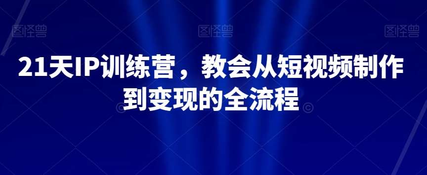 21天IP训练营,教会从短视频制作到变现的全流程网创吧-网创项目资源站-副业项目-创业项目-搞钱项目网创吧