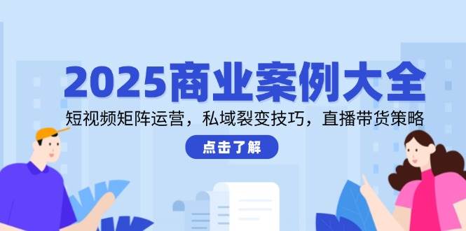 2025商业案例大全,短视频矩阵运营,私域裂变技巧,直播带货策略网创吧-网创项目资源站-副业项目-创业项目-搞钱项目网创吧