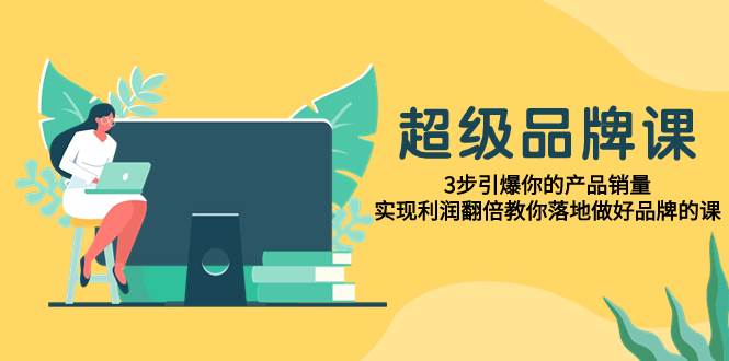 (7778期)超级/品牌课,3步引爆你的产品销量,实现利润翻倍教你落地做好品牌的课网创吧-网创项目资源站-副业项目-创业项目-搞钱项目网创吧