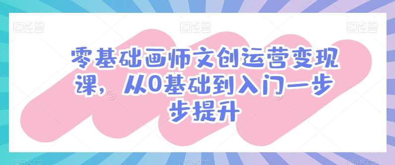 零基础画师文创运营变现课,从0基础到入门一步步提升网创吧-网创项目资源站-副业项目-创业项目-搞钱项目网创吧