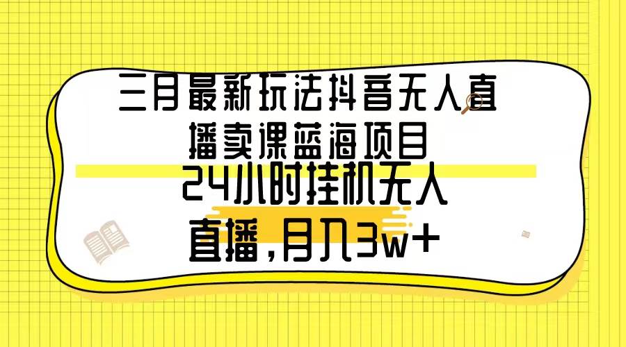 (9229期)三月最新玩法抖音无人直播卖课蓝海项目,24小时无人直播,月入3w+网创吧-网创项目资源站-副业项目-创业项目-搞钱项目网创吧